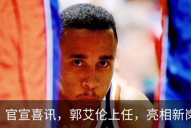 官宣喜讯，郭艾伦上任，亮相新岗位，合同曝光，和朱芳雨互动惊喜