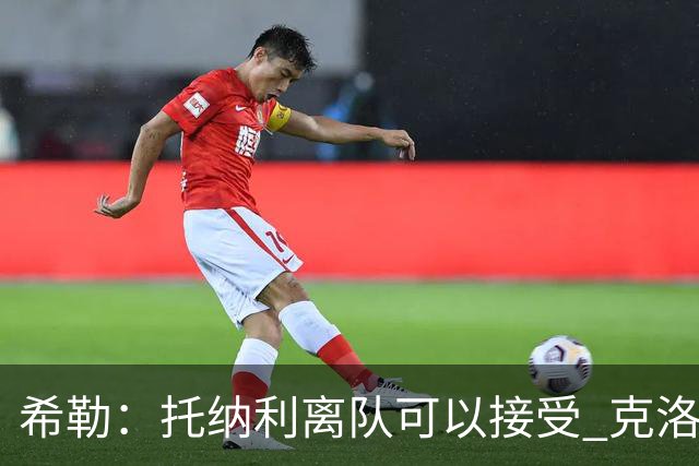 希勒：托纳利离队可以接受 克洛普执教德国队将是绝佳选择