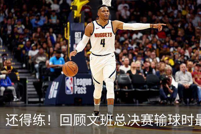 还得练！回顾文班总决赛输球时最后2分钟表现：基本全是打铁&失误