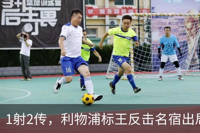 1射2传，利物浦标王反击名宿出局言论 英超银靴归来